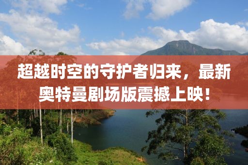 超越时空的守护者归来，最新奥特曼剧场版震撼上映！