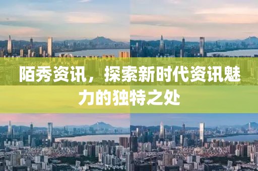 陌秀资讯，探索新时代资讯魅力的独特之处