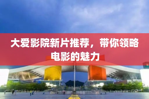 大爱影院新片推荐，带你领略电影的魅力
