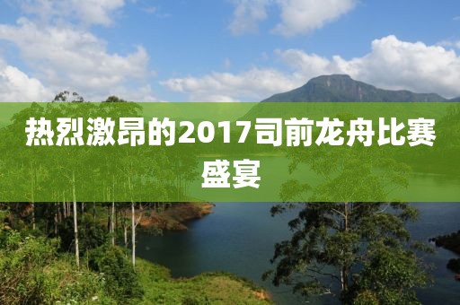 热烈激昂的2017司前龙舟比赛盛宴