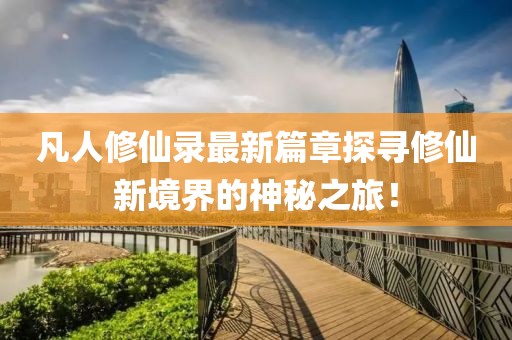 凡人修仙录最新篇章探寻修仙新境界的神秘之旅！