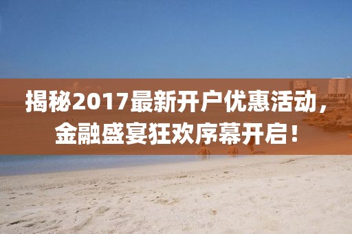 揭秘2017最新开户优惠活动，金融盛宴狂欢序幕开启！