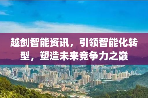 越剑智能资讯，引领智能化转型，塑造未来竞争力之巅