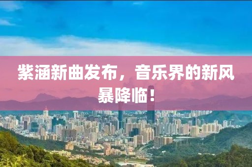 紫涵新曲发布，音乐界的新风暴降临！