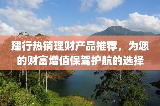建行热销理财产品推荐，为您的财富增值保驾护航的选择