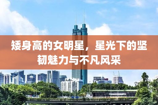 矮身高的女明星，星光下的坚韧魅力与不凡风采