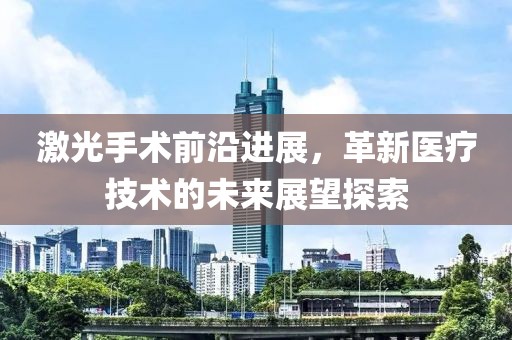 激光手术前沿进展，革新医疗技术的未来展望探索