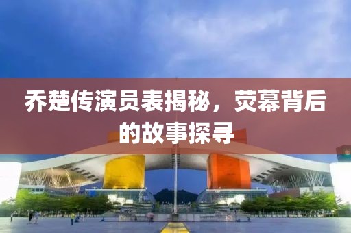 乔楚传演员表揭秘，荧幕背后的故事探寻