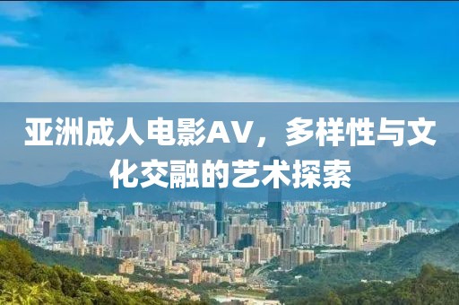 亚洲成人电影AV，多样性与文化交融的艺术探索