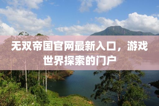 无双帝国官网最新入口，游戏世界探索的门户