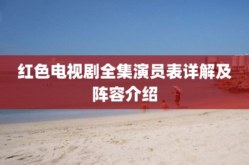 红色电视剧全集演员表详解及阵容介绍