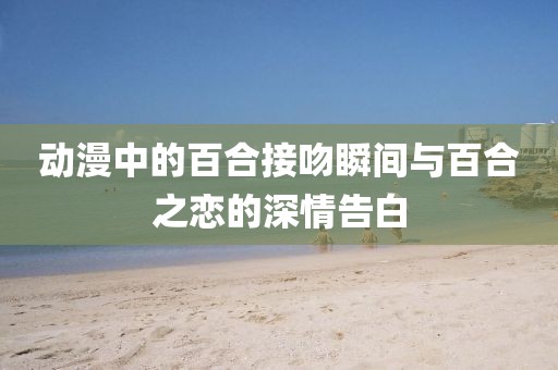 动漫中的百合接吻瞬间与百合之恋的深情告白