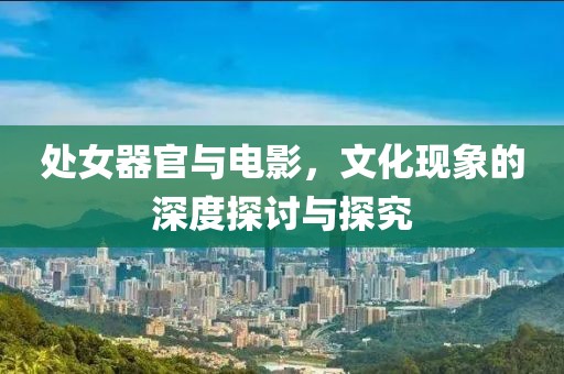 处女器官与电影，文化现象的深度探讨与探究