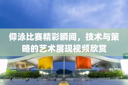 仰泳比赛精彩瞬间，技术与策略的艺术展现视频欣赏