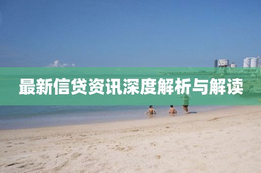 最新信贷资讯深度解析与解读
