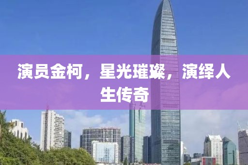 演员金柯，星光璀璨，演绎人生传奇