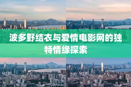波多野结衣与爱情电影网的独特情缘探索