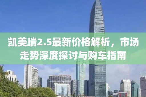 凯美瑞2.5最新价格解析，市场走势深度探讨与购车指南