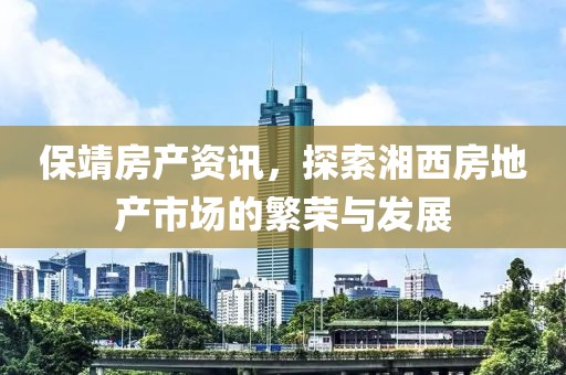 保靖房产资讯，探索湘西房地产市场的繁荣与发展