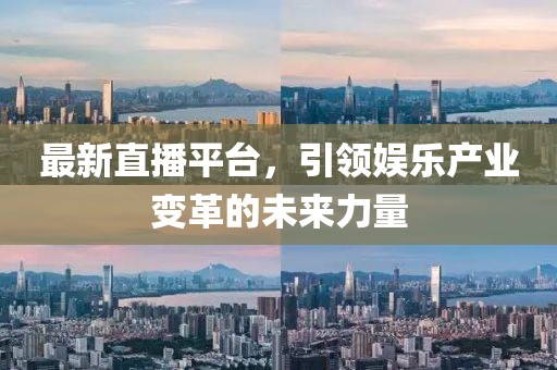 最新直播平台，引领娱乐产业变革的未来力量