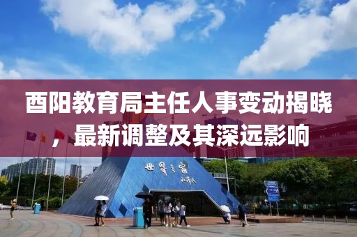 酉阳教育局主任人事变动揭晓，最新调整及其深远影响