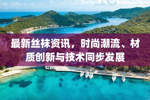 最新丝袜资讯，时尚潮流、材质创新与技术同步发展