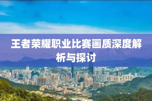 王者荣耀职业比赛画质深度解析与探讨