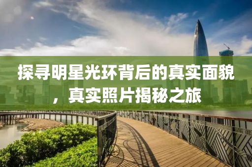 探寻明星光环背后的真实面貌，真实照片揭秘之旅