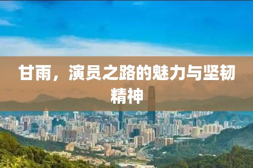 甘雨，演员之路的魅力与坚韧精神