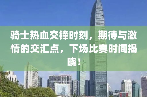 骑士热血交锋时刻，期待与激情的交汇点，下场比赛时间揭晓！