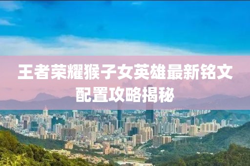 王者荣耀猴子女英雄最新铭文配置攻略揭秘