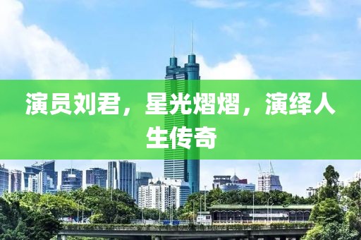 演员刘君，星光熠熠，演绎人生传奇