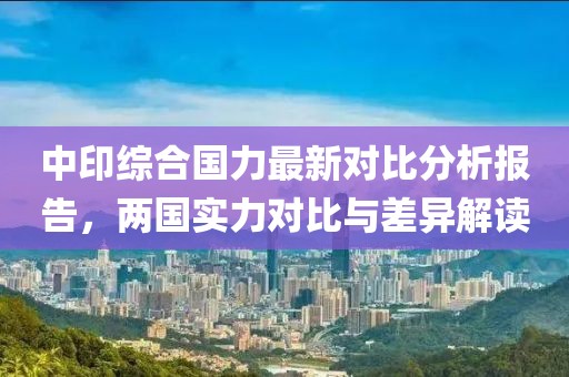 中印综合国力最新对比分析报告，两国实力对比与差异解读