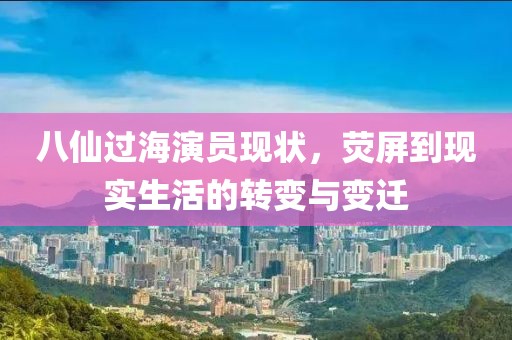 八仙过海演员现状，荧屏到现实生活的转变与变迁