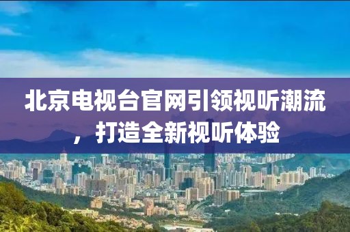 北京电视台官网引领视听潮流，打造全新视听体验