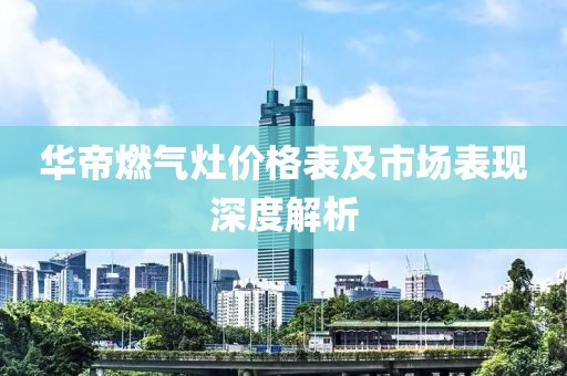 华帝燃气灶价格表及市场表现深度解析