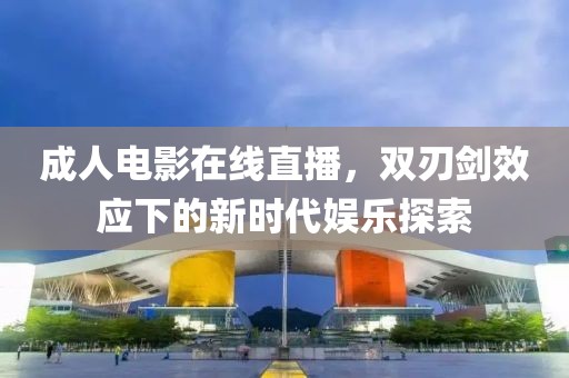 成人电影在线直播，双刃剑效应下的新时代娱乐探索