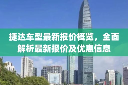 捷达车型最新报价概览，全面解析最新报价及优惠信息