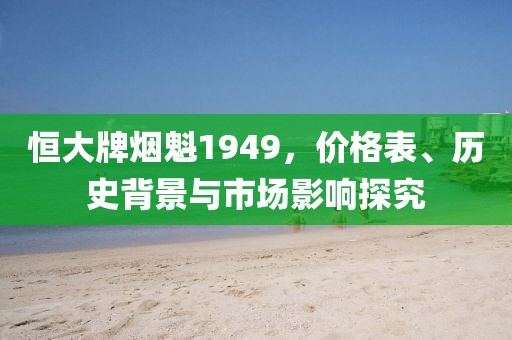 恒大牌烟魁1949，价格表、历史背景与市场影响探究