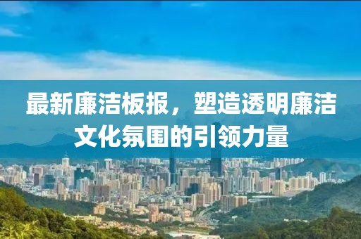 最新廉洁板报，塑造透明廉洁文化氛围的引领力量
