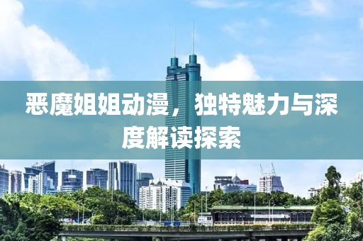 恶魔姐姐动漫，独特魅力与深度解读探索