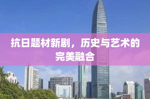 抗日题材新剧，历史与艺术的完美融合