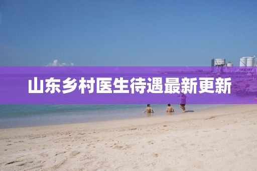 山东乡村医生待遇最新更新