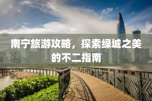 南宁旅游攻略，探索绿城之美的不二指南