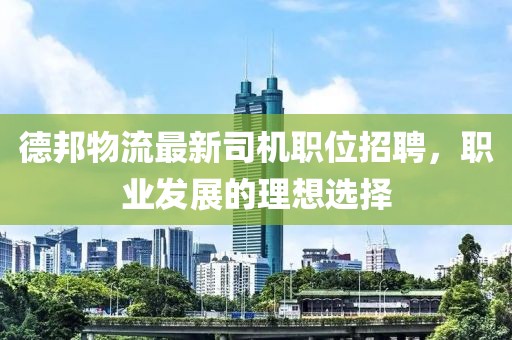 德邦物流最新司机职位招聘，职业发展的理想选择