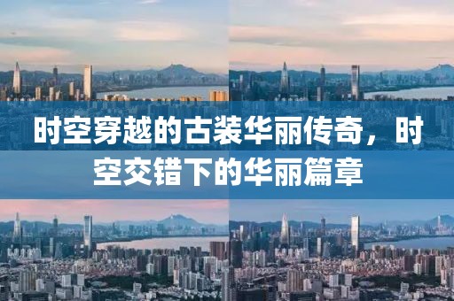 时空穿越的古装华丽传奇，时空交错下的华丽篇章