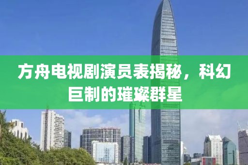 方舟电视剧演员表揭秘，科幻巨制的璀璨群星