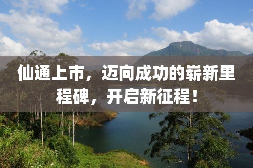 仙通上市，迈向成功的崭新里程碑，开启新征程！