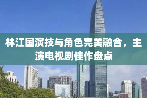 林江国演技与角色完美融合，主演电视剧佳作盘点