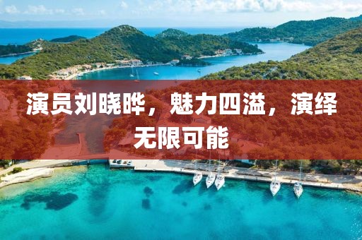 演员刘晓晔，魅力四溢，演绎无限可能